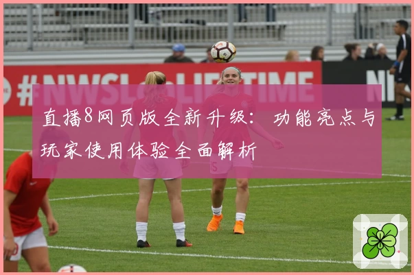 直播8网页版全新升级:功能亮点与玩家使用体验全面解析
