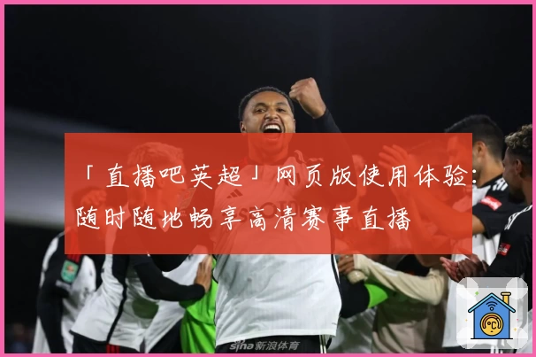 「直播吧英超」网页版使用体验：随时随地畅享高清赛事直播