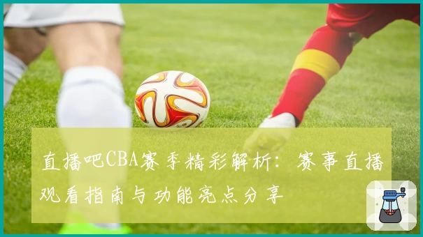 直播吧CBA赛季精彩解析：赛事直播观看指南与功能亮点分享
