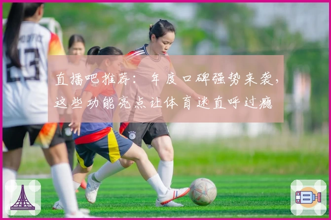 直播吧推荐：年度口碑强势来袭，这些功能亮点让体育迷直呼过瘾