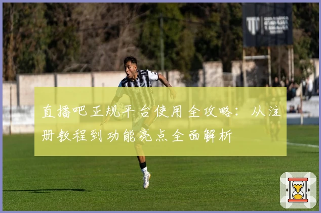 直播吧正规平台使用全攻略：从注册教程到功能亮点全面解析