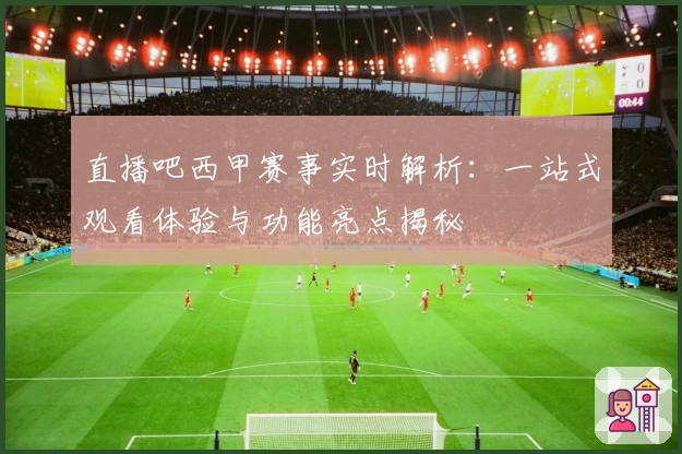 直播吧西甲赛事实时解析：一站式观看体验与功能亮点揭秘