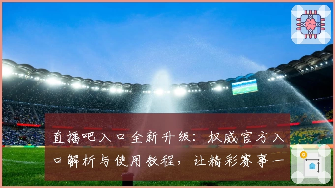 直播吧入口全新升级：权威官方入口解析与使用教程，让精彩赛事一触即达