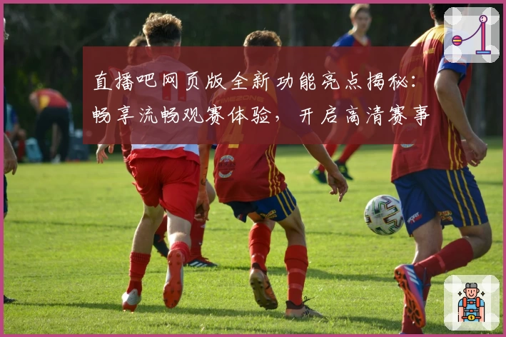 直播吧网页版全新功能亮点揭秘：畅享流畅观赛体验，开启高清赛事直播新纪元