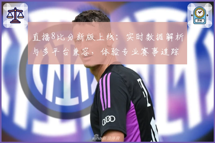 直播8比分新版上线：实时数据解析与多平台兼容，体验专业赛事追踪魅力