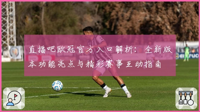 直播吧欧冠官方入口解析：全新版本功能亮点与精彩赛事互动指南