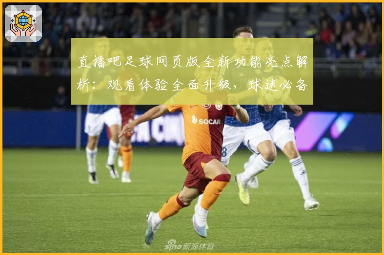 直播吧足球网页版全新功能亮点解析：观看体验全面升级，球迷必备神器