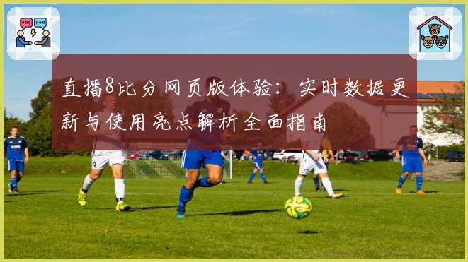 直播8比分网页版体验：实时数据更新与使用亮点解析全面指南