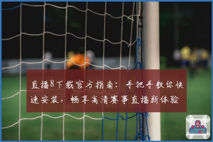 直播8下载官方指南：手把手教你快速安装，畅享高清赛事直播新体验