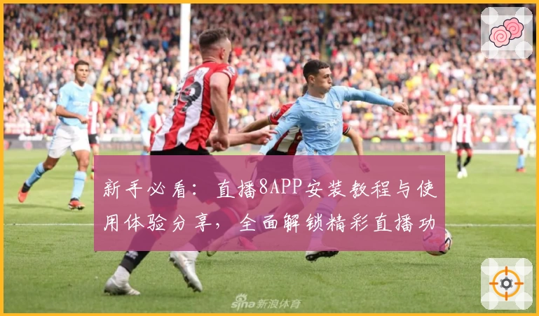 新手必看：直播8APP安装教程与使用体验分享，全面解锁精彩直播功能