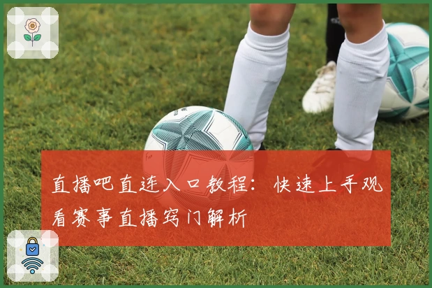 直播吧直连入口教程:快速上手观看赛事直播窍门解析