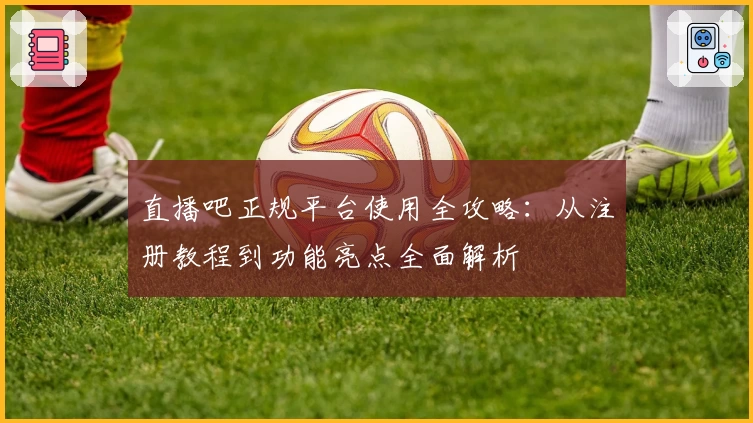 直播吧正规平台使用全攻略：从注册教程到功能亮点全面解析