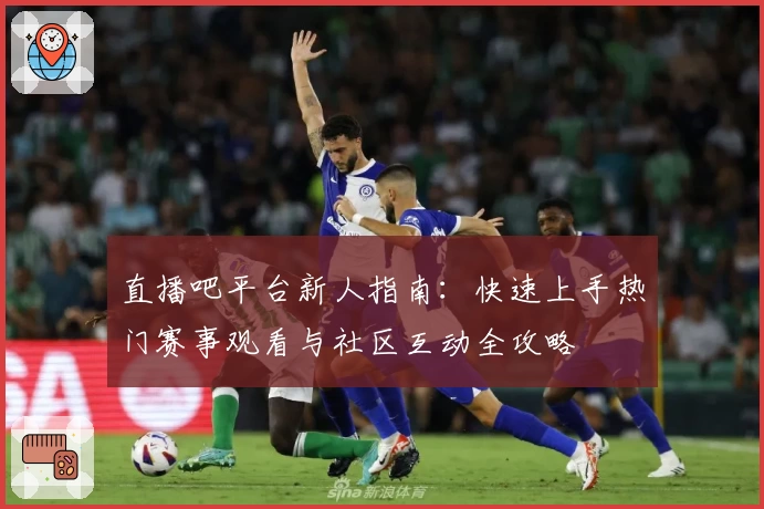 直播吧平台新人指南：快速上手热门赛事观看与社区互动全攻略