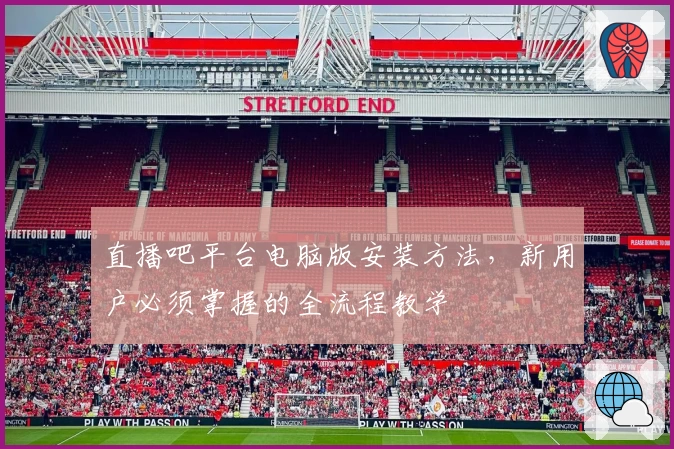 直播吧平台电脑版安装方法，新用户必须掌握的全流程教学
