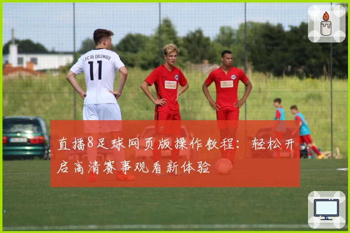 直播8足球网页版操作教程：轻松开启高清赛事观看新体验