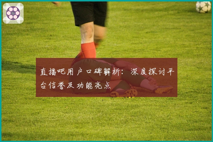 直播吧用户口碑解析：深度探讨平台信誉及功能亮点