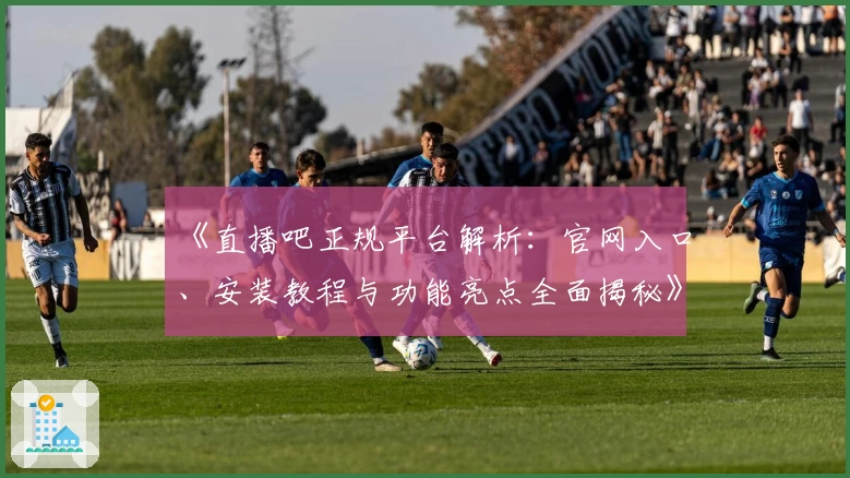 《直播吧正规平台解析：官网入口、安装教程与功能亮点全面揭秘》