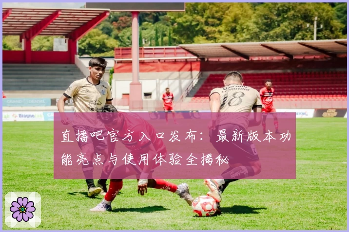 直播吧官方入口发布：最新版本功能亮点与使用体验全揭秘