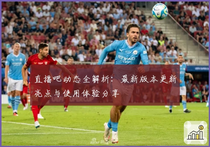 直播吧动态全解析：最新版本更新亮点与使用体验分享