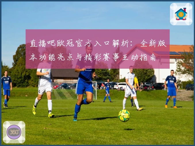 直播吧欧冠官方入口解析：全新版本功能亮点与精彩赛事互动指南