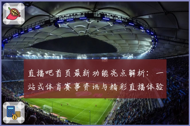 直播吧首页最新功能亮点解析：一站式体育赛事资讯与精彩直播体验