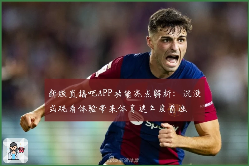 新版直播吧APP功能亮点解析：沉浸式观看体验带来体育迷年度首选