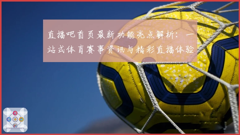 直播吧首页最新功能亮点解析：一站式体育赛事资讯与精彩直播体验