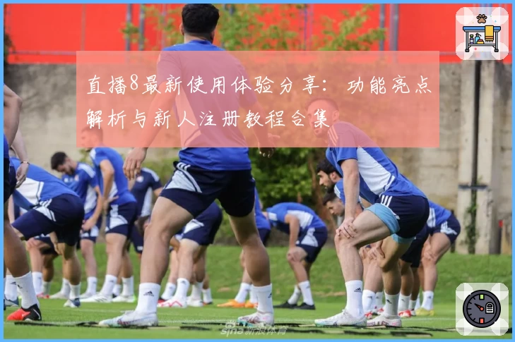 直播8最新使用体验分享：功能亮点解析与新人注册教程合集