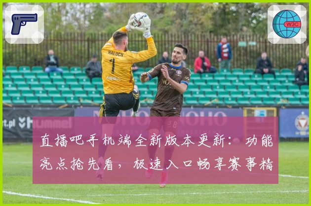 直播吧手机端全新版本更新：功能亮点抢先看，极速入口畅享赛事精彩