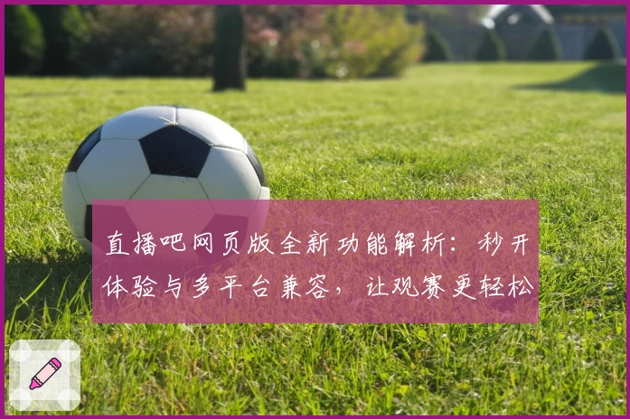直播吧网页版全新功能解析：秒开体验与多平台兼容，让观赛更轻松