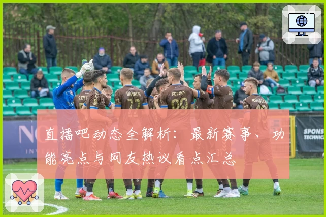 直播吧动态全解析：最新赛事、功能亮点与网友热议看点汇总