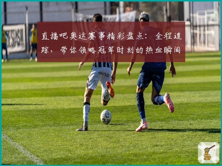 直播吧奥运赛事精彩盘点：全程追踪，带你领略冠军时刻的热血瞬间