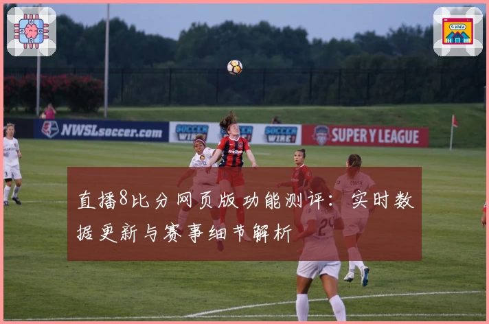 直播8比分网页版功能测评：实时数据更新与赛事细节解析
