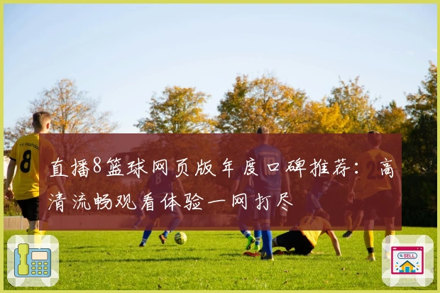 直播8篮球网页版年度口碑推荐：高清流畅观看体验一网打尽