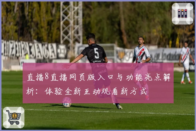 直播8直播网页版入口与功能亮点解析：体验全新互动观看新方式