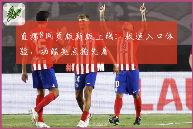 直播8网页版新版上线:极速入口体验,功能亮点抢先看