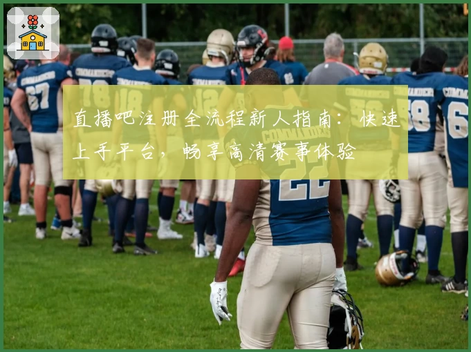 直播吧注册全流程新人指南：快速上手平台，畅享高清赛事体验