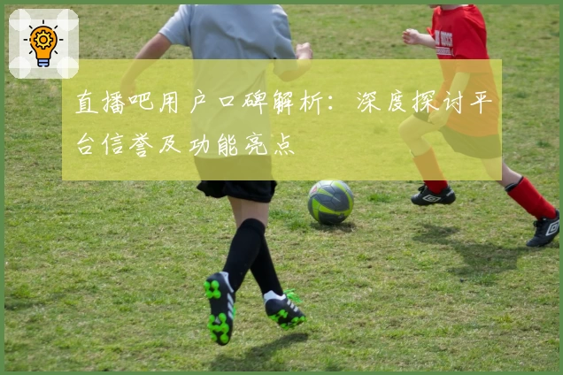 直播吧用户口碑解析：深度探讨平台信誉及功能亮点