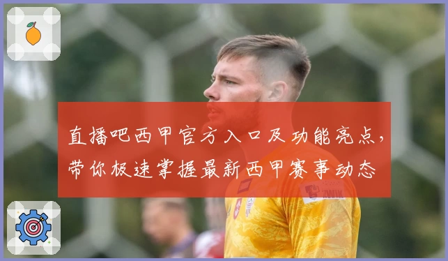 直播吧西甲官方入口及功能亮点，带你极速掌握最新西甲赛事动态