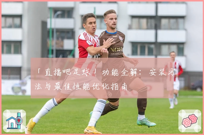 「直播吧足球」功能全解：安装方法与最佳性能优化指南