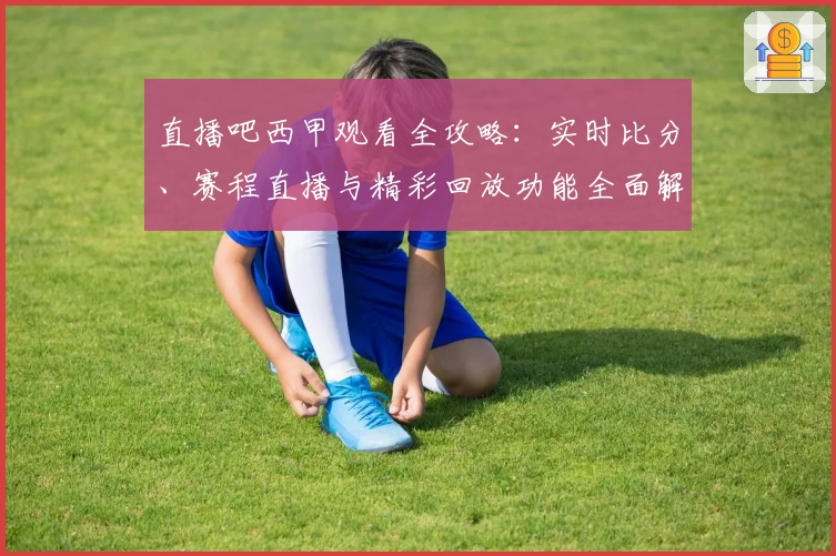 直播吧西甲观看全攻略：实时比分、赛程直播与精彩回放功能全面解析