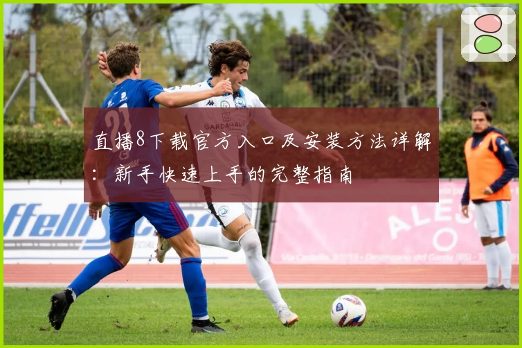 直播8下载官方入口及安装方法详解：新手快速上手的完整指南