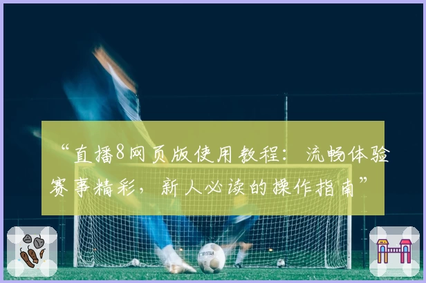 “直播8网页版使用教程：流畅体验赛事精彩，新人必读的操作指南”