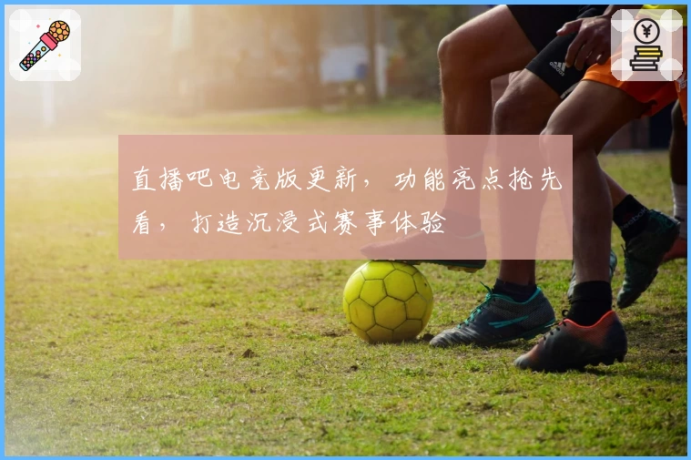 直播吧电竞版更新，功能亮点抢先看，打造沉浸式赛事体验