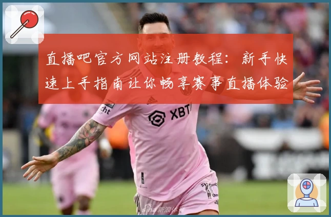 直播吧官方网站注册教程：新手快速上手指南让你畅享赛事直播体验