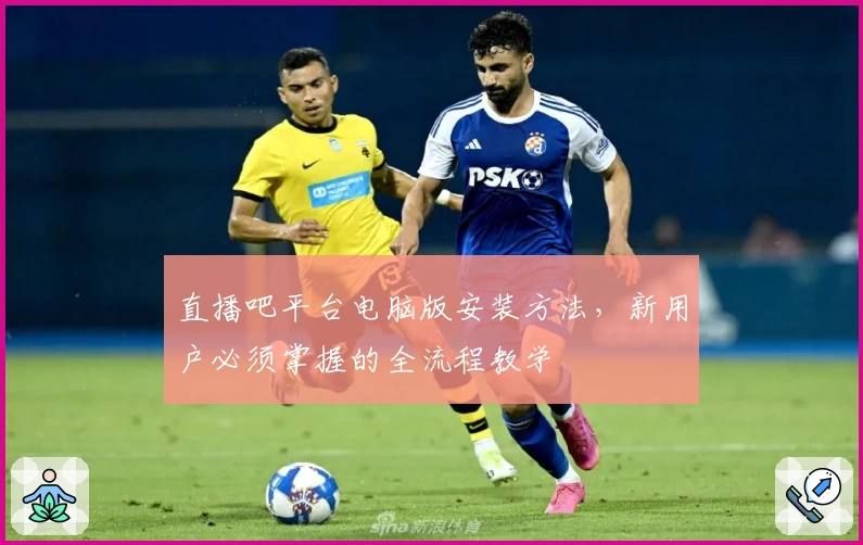 直播吧平台电脑版安装方法，新用户必须掌握的全流程教学