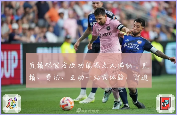 直播吧官方版功能亮点大揭秘:直播、资讯、互动一站式体验,打造极致观赛新体验