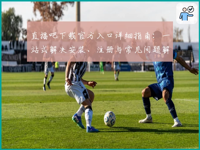 直播吧下载官方入口详细指南：一站式解决安装、注册与常见问题解析