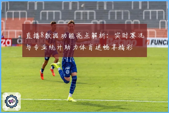 直播8数据功能亮点解析：实时赛况与专业统计助力体育迷畅享精彩