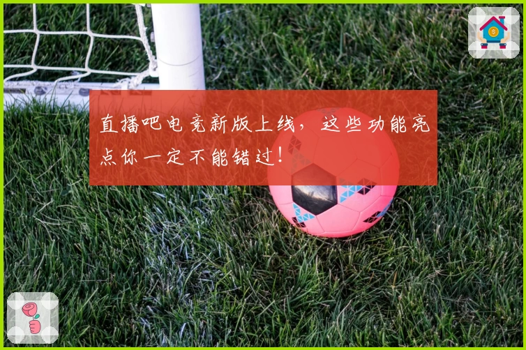 直播吧电竞新版上线，这些功能亮点你一定不能错过！